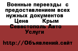 Военные переезды, с предоставлением всех нужных документов. › Цена ­ 1 - Крым, Севастополь Авто » Услуги   